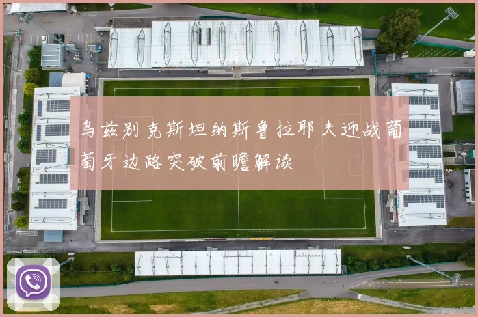 乌兹别克斯坦纳斯鲁拉耶夫迎战葡萄牙边路突破前瞻解读