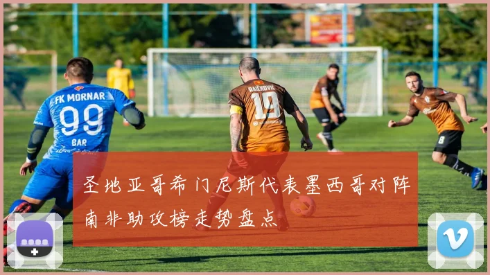 圣地亚哥希门尼斯代表墨西哥对阵南非助攻榜走势盘点