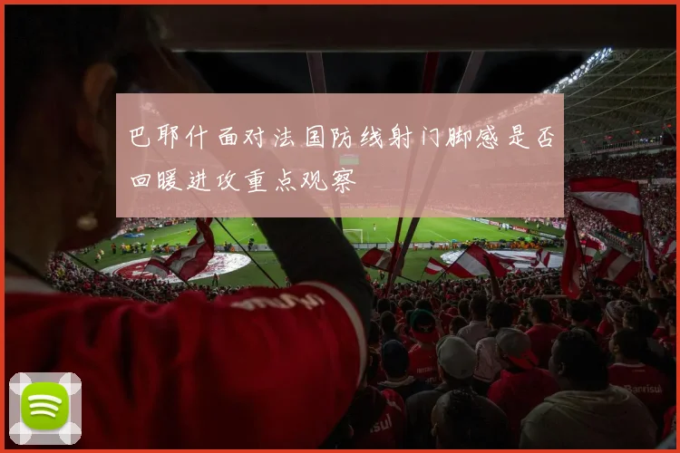 巴耶什面对法国防线射门脚感是否回暖进攻重点观察