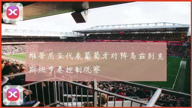 维蒂尼亚代表葡萄牙对阵乌兹别克斯坦节奏控制观察