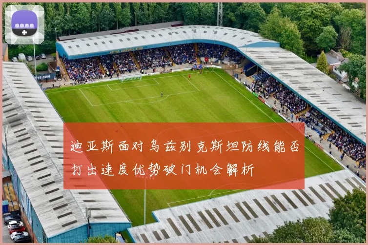 迪亚斯面对乌兹别克斯坦防线能否打出速度优势破门机会解析