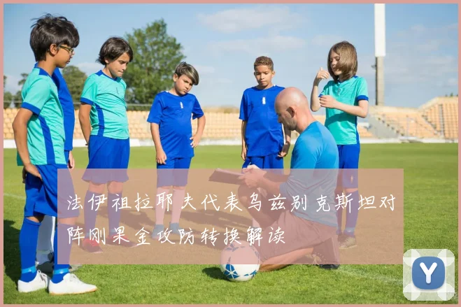 法伊祖拉耶夫代表乌兹别克斯坦对阵刚果金攻防转换解读