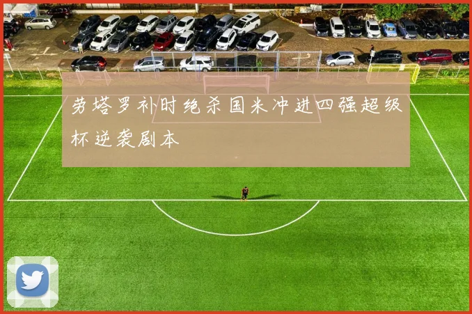 劳塔罗补时绝杀国米冲进四强超级杯逆袭剧本