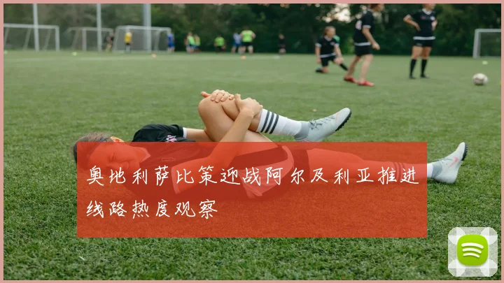 奥地利萨比策迎战阿尔及利亚推进线路热度观察