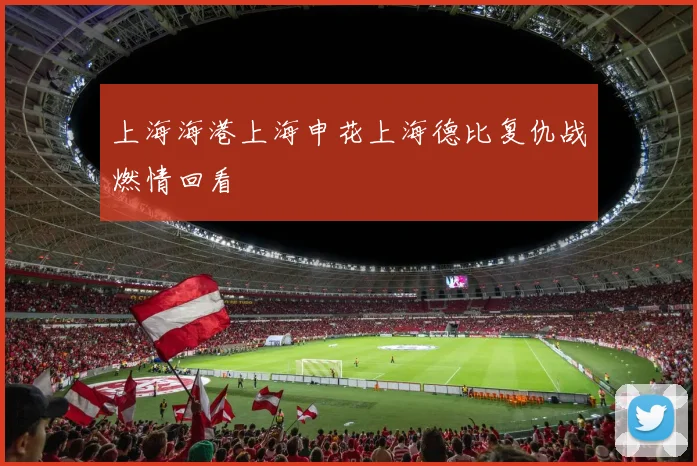上海海港上海申花上海德比复仇战燃情回看