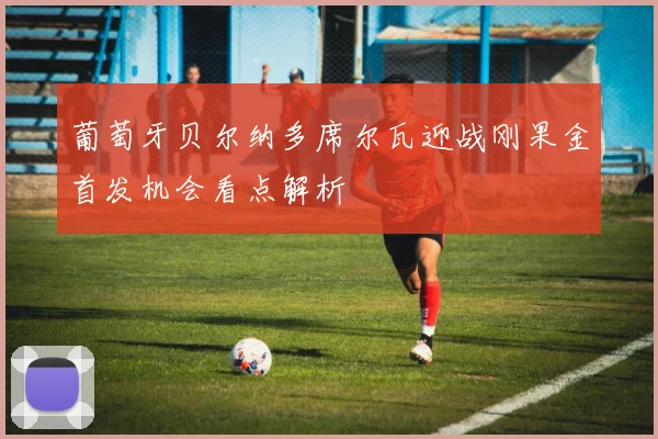 葡萄牙贝尔纳多席尔瓦迎战刚果金首发机会看点解析
