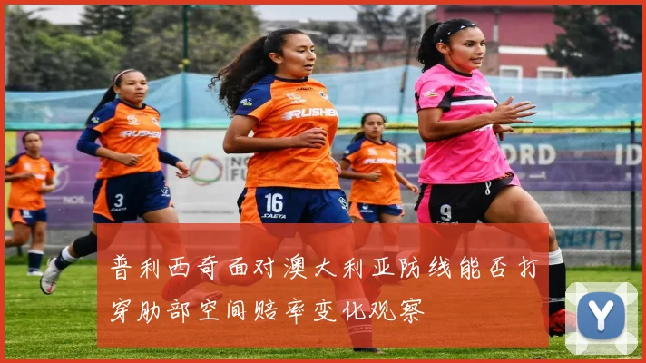普利西奇面对澳大利亚防线能否打穿肋部空间赔率变化观察