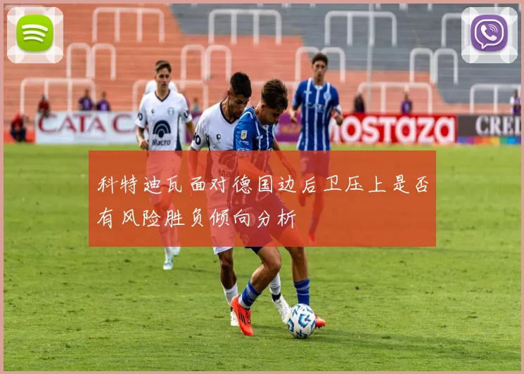 科特迪瓦面对德国边后卫压上是否有风险胜负倾向分析