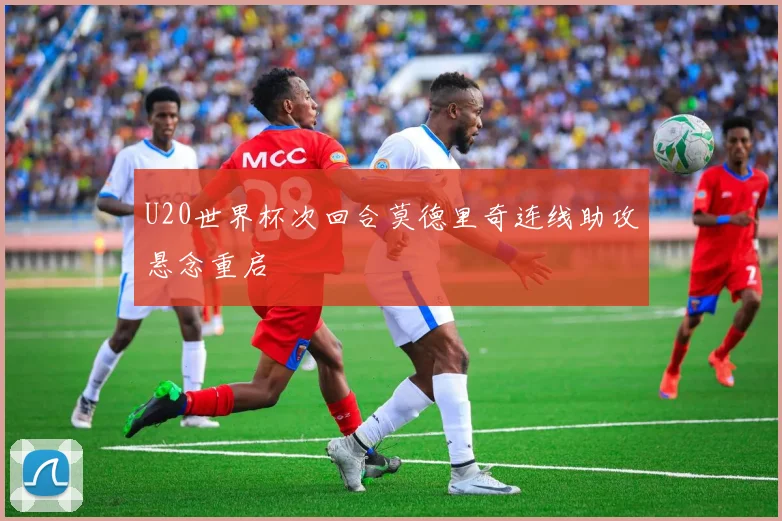 U20世界杯次回合莫德里奇连线助攻悬念重启