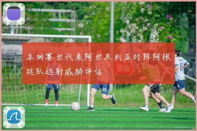 本纳赛尔代表阿尔及利亚对阵阿根廷队远射威胁评估