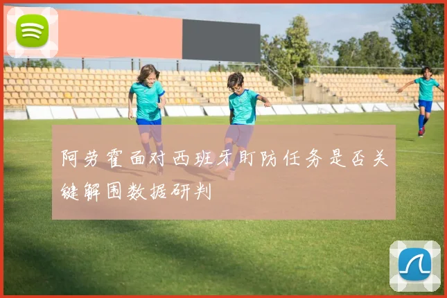 阿劳霍面对西班牙盯防任务是否关键解围数据研判