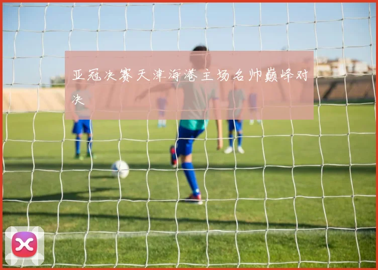 亚冠决赛天津海港主场名帅巅峰对决