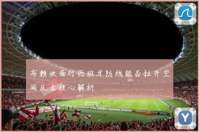 布赖坎面对西班牙防线能否拉开空间反击核心解析