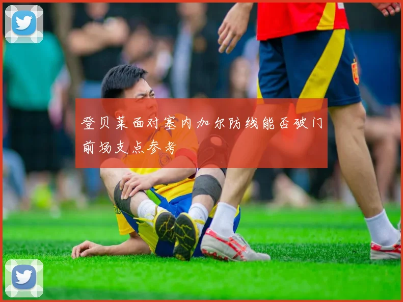 登贝莱面对塞内加尔防线能否破门前场支点参考