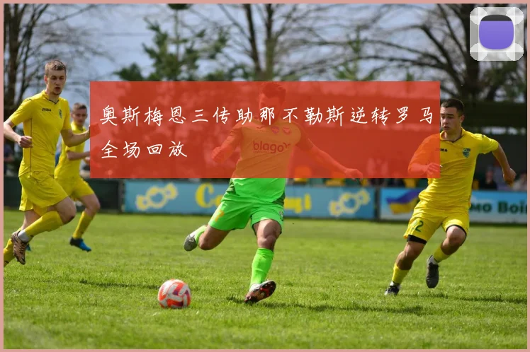 奥斯梅恩三传助那不勒斯逆转罗马全场回放