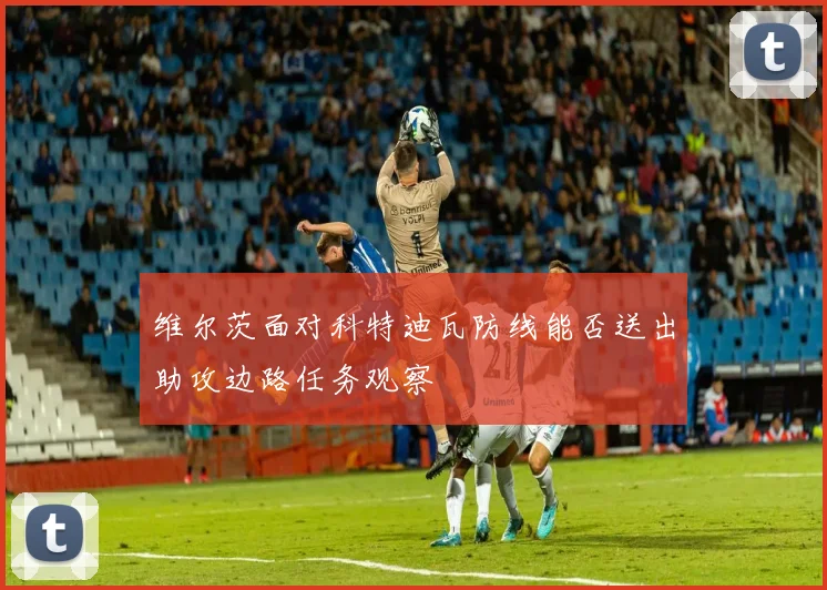 维尔茨面对科特迪瓦防线能否送出助攻边路任务观察