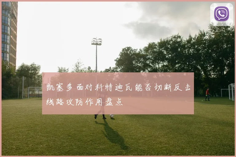 凯塞多面对科特迪瓦能否切断反击线路攻防作用盘点