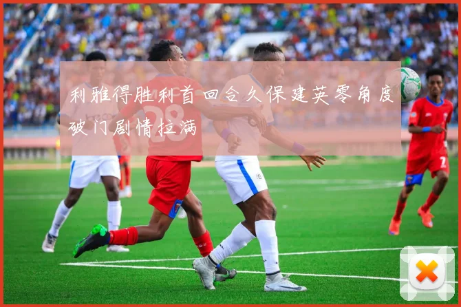 利雅得胜利首回合久保建英零角度破门剧情拉满
