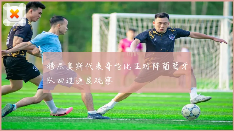 穆尼奥斯代表哥伦比亚对阵葡萄牙队回追速度观察