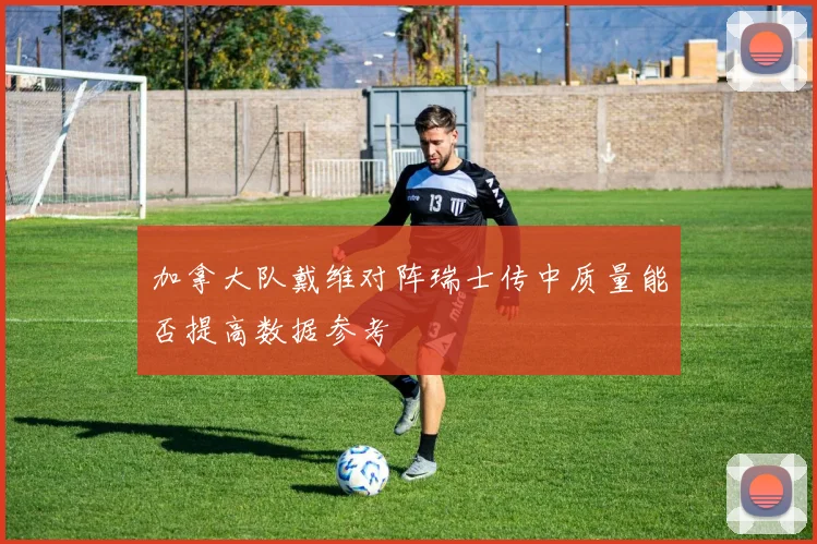 加拿大队戴维对阵瑞士传中质量能否提高数据参考