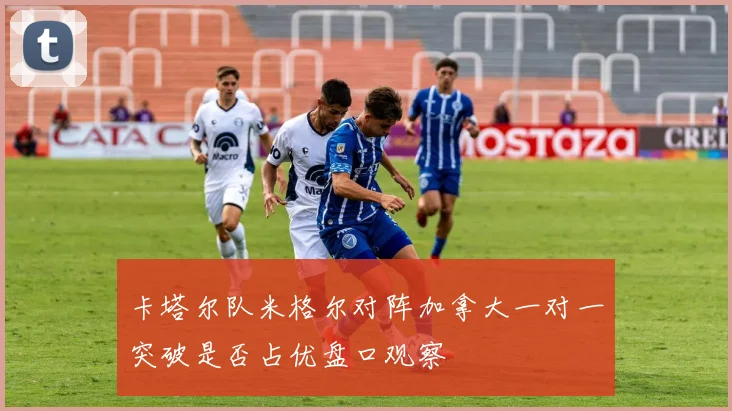 卡塔尔队米格尔对阵加拿大一对一突破是否占优盘口观察
