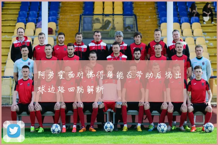 阿劳霍面对佛得角能否带动后场出球边路回防解析