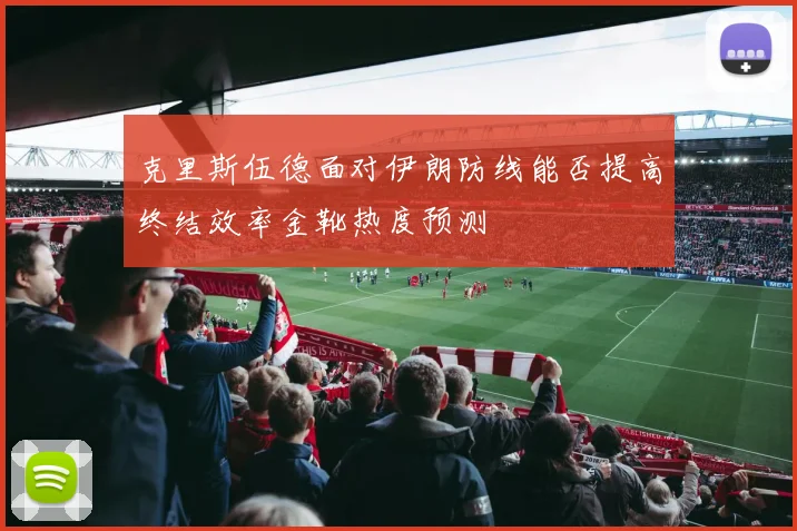 克里斯伍德面对伊朗防线能否提高终结效率金靴热度预测