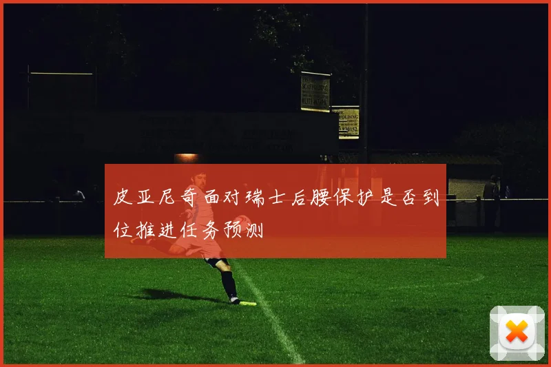 皮亚尼奇面对瑞士后腰保护是否到位推进任务预测