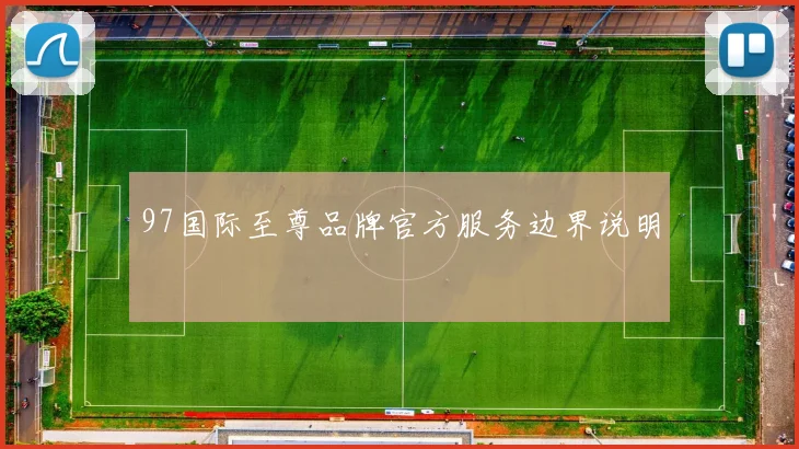 97国际至尊品牌官方服务边界说明