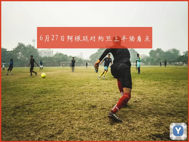 6月27日阿根廷对约旦上半场看点