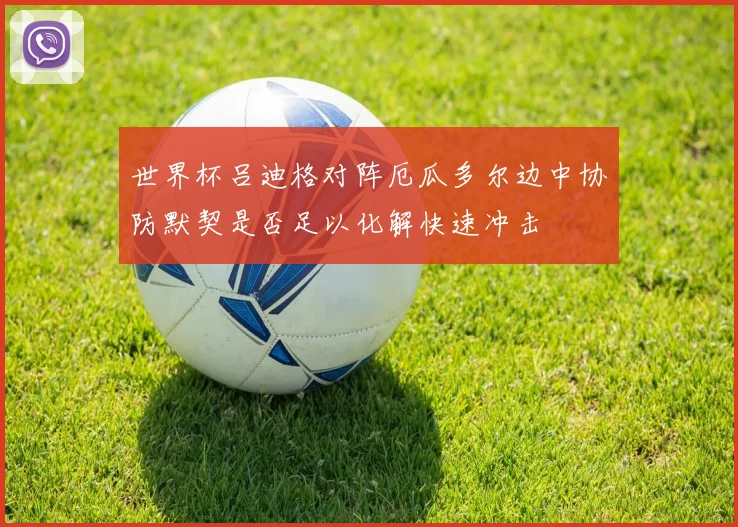 世界杯吕迪格对阵厄瓜多尔边中协防默契是否足以化解快速冲击