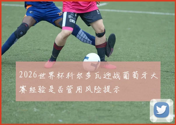 2026世界杯科尔多瓦迎战葡萄牙大赛经验是否管用风险提示
