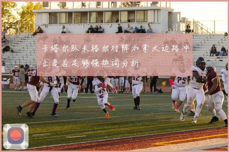 卡塔尔队米格尔对阵加拿大边路冲击是否足够强热词分析