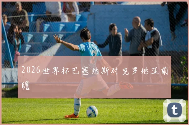 2026世界杯巴塞纳斯对克罗地亚前瞻