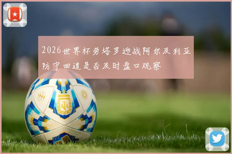 2026世界杯劳塔罗迎战阿尔及利亚防守回追是否及时盘口观察