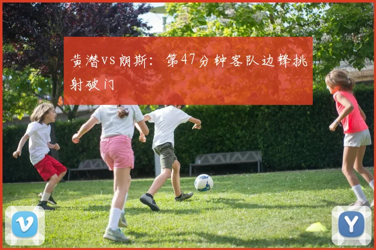 黄潜vs朗斯：第47分钟客队边锋挑射破门