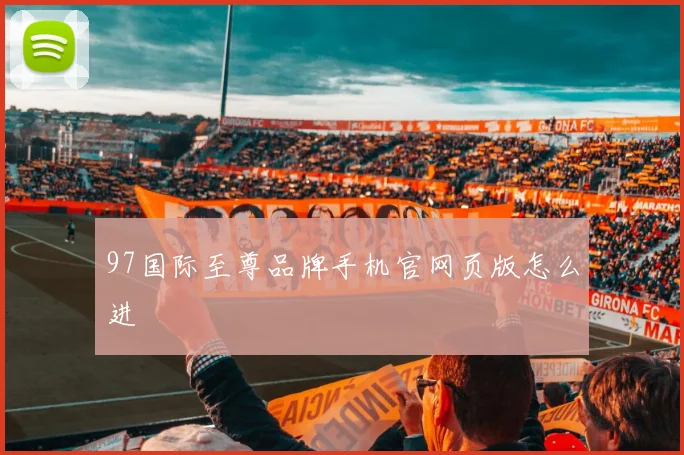 97国际至尊品牌手机官网页版怎么进