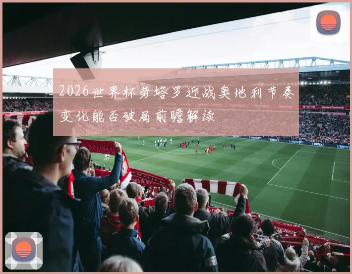2026世界杯劳塔罗迎战奥地利节奏变化能否破局前瞻解读