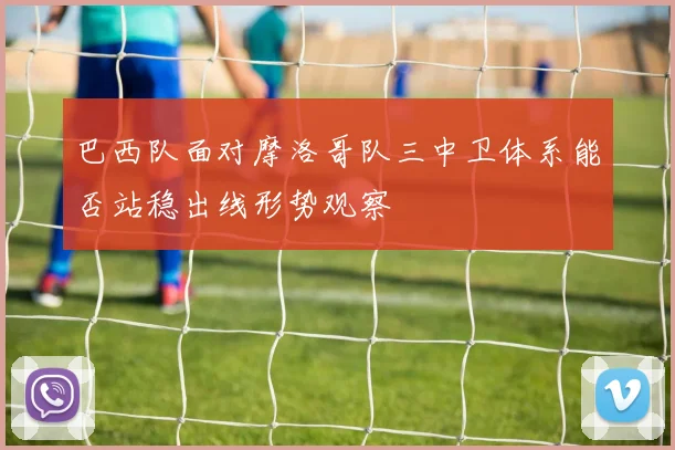 巴西队面对摩洛哥队三中卫体系能否站稳出线形势观察
