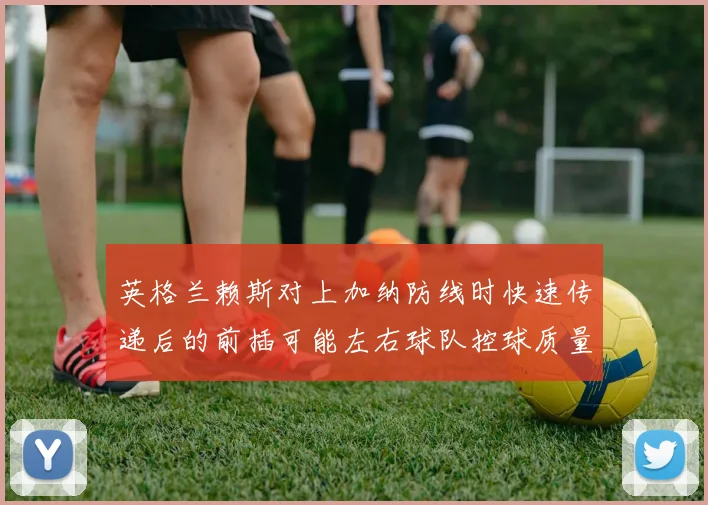 英格兰赖斯对上加纳防线时快速传递后的前插可能左右球队控球质量