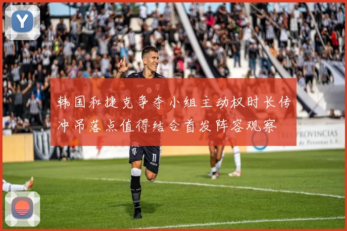 韩国和捷克争夺小组主动权时长传冲吊落点值得结合首发阵容观察
