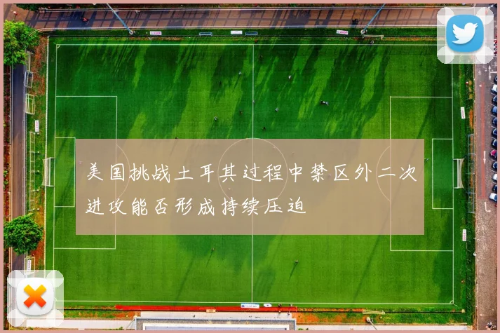 美国挑战土耳其过程中禁区外二次进攻能否形成持续压迫