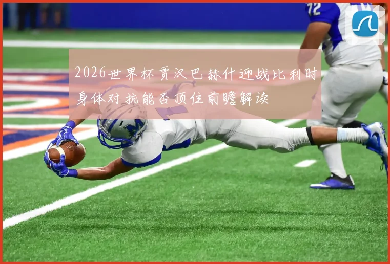 2026世界杯贾汉巴赫什迎战比利时身体对抗能否顶住前瞻解读