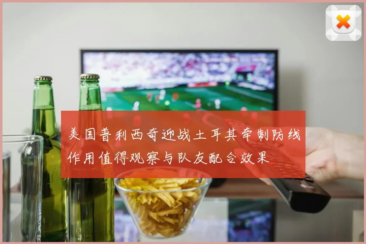 美国普利西奇迎战土耳其牵制防线作用值得观察与队友配合效果