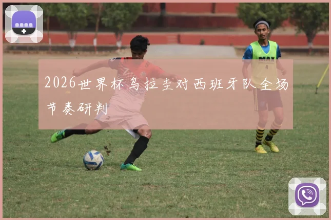 2026世界杯乌拉圭对西班牙队全场节奏研判