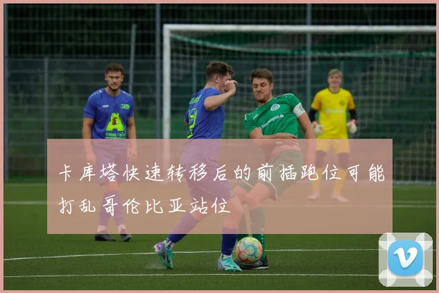 卡库塔快速转移后的前插跑位可能打乱哥伦比亚站位