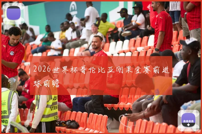 2026世界杯哥伦比亚刚果金赛前进球前瞻