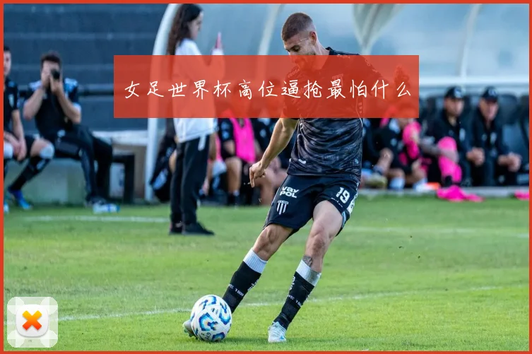 女足世界杯高位逼抢最怕什么