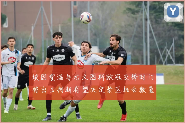 埃因霍温与尤文图斯欧冠交锋时门将出击判断有望决定禁区机会数量