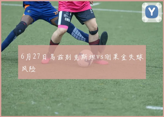 6月27日乌兹别克斯坦vs刚果金失球风险